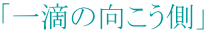 「一滴の向こう側」